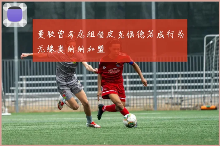 曼联曾考虑租借皮克福德若成行或无缘奥纳纳加盟