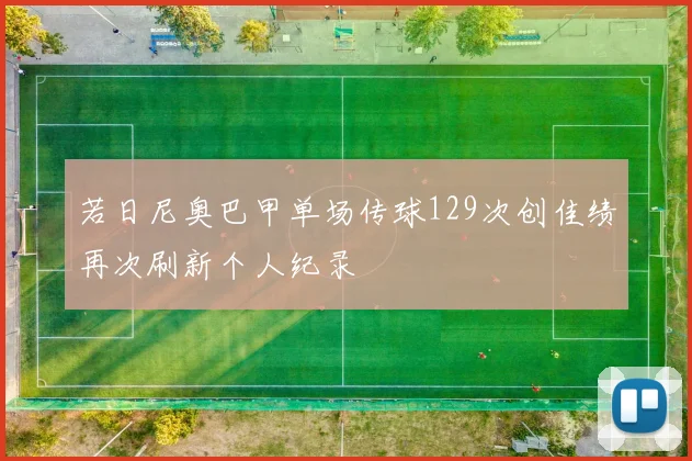 若日尼奥巴甲单场传球129次创佳绩再次刷新个人纪录