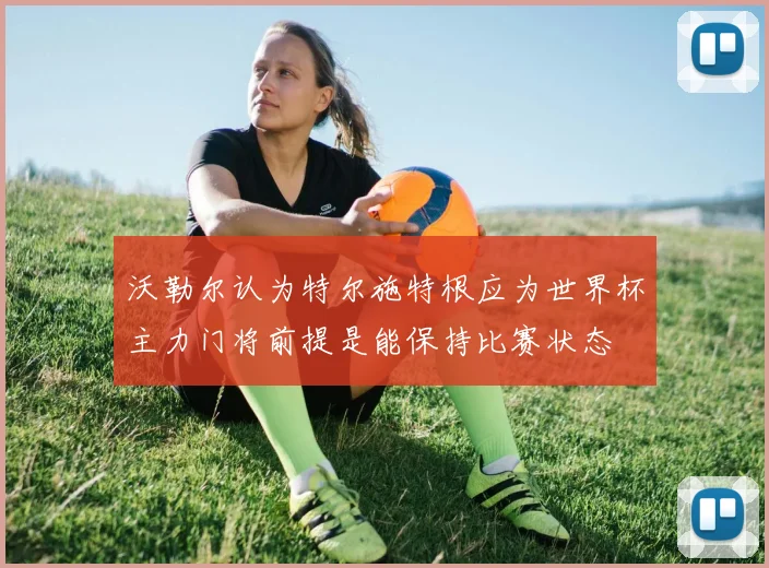 沃勒尔认为特尔施特根应为世界杯主力门将前提是能保持比赛状态