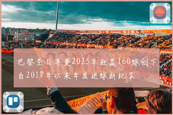 巴黎圣日耳曼2025年狂轰160球创下自2017年以来年度进球新纪录
