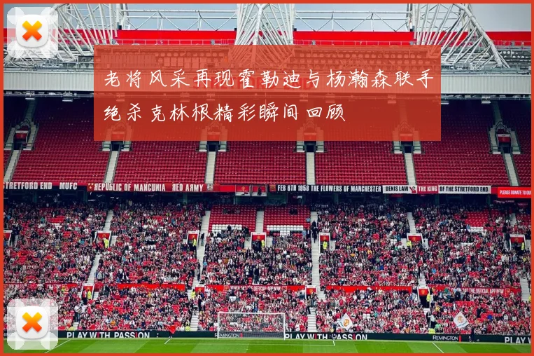 老将风采再现霍勒迪与杨瀚森联手绝杀克林根精彩瞬间回顾