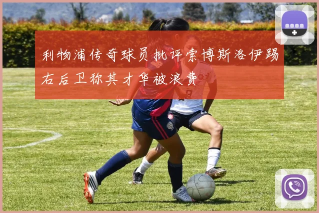 利物浦传奇球员批评索博斯洛伊踢右后卫称其才华被浪费
