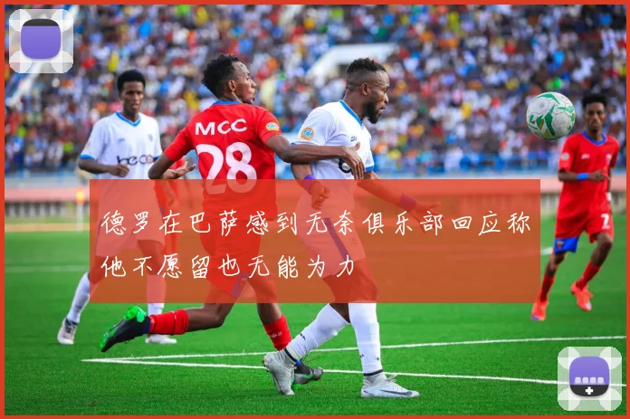 德罗在巴萨感到无奈俱乐部回应称他不愿留也无能为力