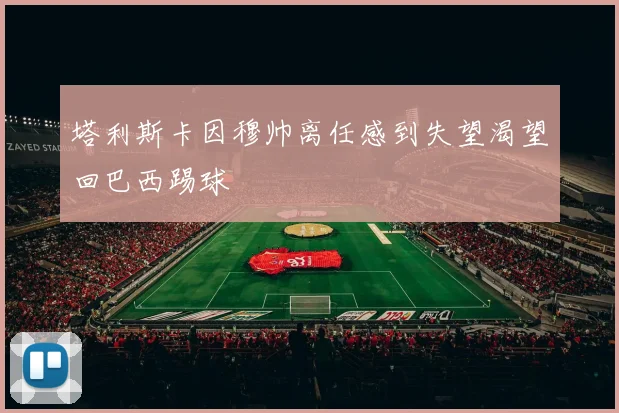 塔利斯卡因穆帅离任感到失望渴望回巴西踢球
