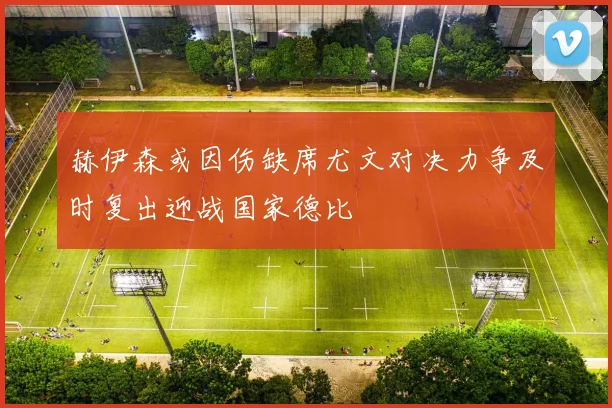 赫伊森或因伤缺席尤文对决力争及时复出迎战国家德比