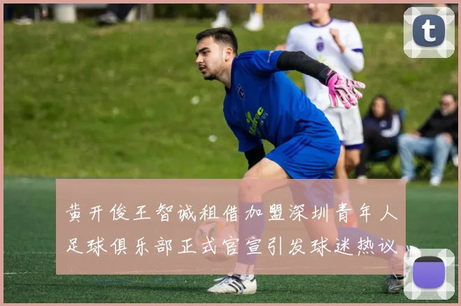 黄开俊王智诚租借加盟深圳青年人足球俱乐部正式官宣引发球迷热议