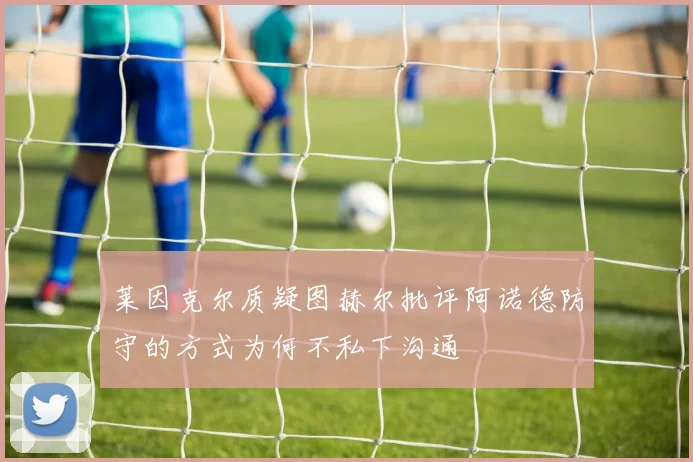 莱因克尔质疑图赫尔批评阿诺德防守的方式为何不私下沟通