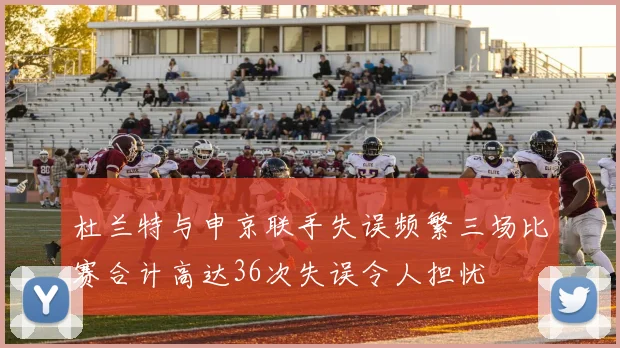 杜兰特与申京联手失误频繁三场比赛合计高达36次失误令人担忧